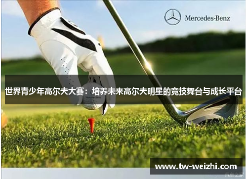 世界青少年高尔夫大赛：培养未来高尔夫明星的竞技舞台与成长平台