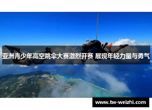 亚洲青少年高空跳伞大赛激烈开赛 展现年轻力量与勇气