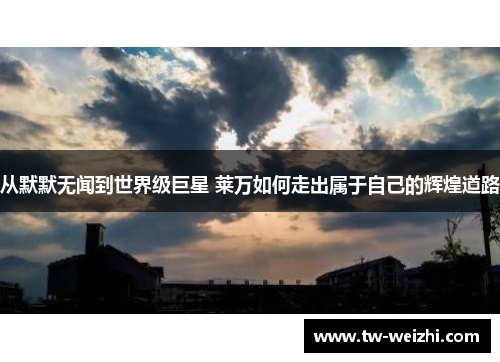 从默默无闻到世界级巨星 莱万如何走出属于自己的辉煌道路
