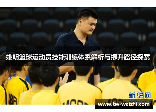 姚明篮球运动员技能训练体系解析与提升路径探索