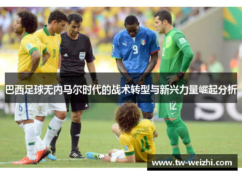 巴西足球无内马尔时代的战术转型与新兴力量崛起分析