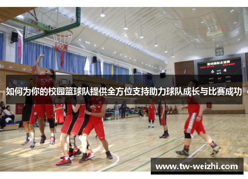 如何为你的校园篮球队提供全方位支持助力球队成长与比赛成功