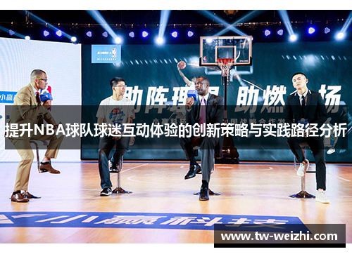 提升NBA球队球迷互动体验的创新策略与实践路径分析
