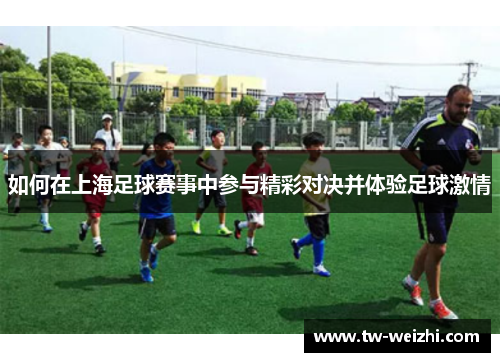 如何在上海足球赛事中参与精彩对决并体验足球激情