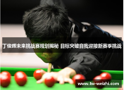 丁俊晖未来挑战赛规划揭秘 目标突破自我迎接新赛季挑战