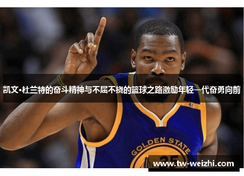 凯文·杜兰特的奋斗精神与不屈不挠的篮球之路激励年轻一代奋勇向前