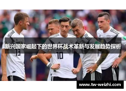 新兴国家崛起下的世界杯战术革新与发展趋势探析