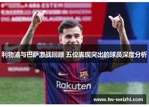 利物浦与巴萨激战回顾 五位表现突出的球员深度分析