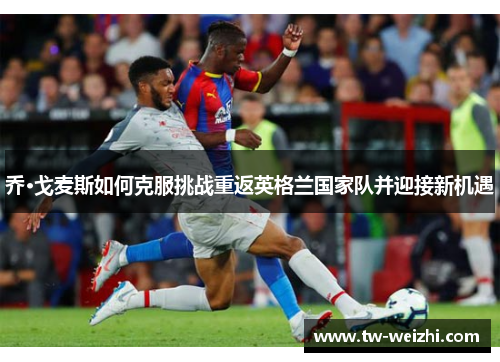 乔·戈麦斯如何克服挑战重返英格兰国家队并迎接新机遇