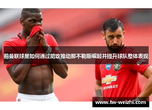 前曼联球星如何通过助攻推动那不勒斯崛起并提升球队整体表现