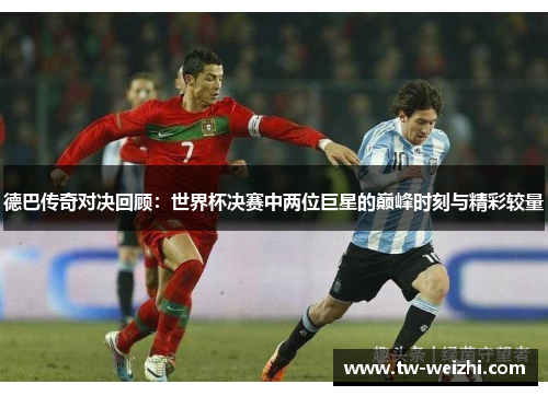 德巴传奇对决回顾：世界杯决赛中两位巨星的巅峰时刻与精彩较量