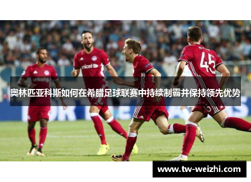 奥林匹亚科斯如何在希腊足球联赛中持续制霸并保持领先优势