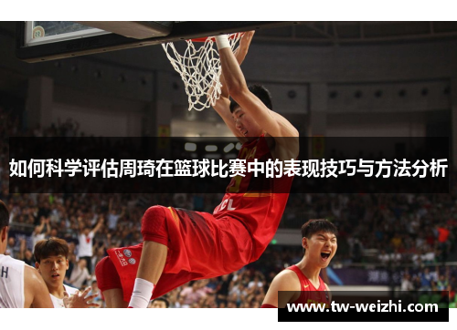 如何科学评估周琦在篮球比赛中的表现技巧与方法分析