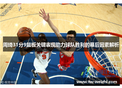 周琦31分9篮板关键表现助力球队胜利的幕后因素解析