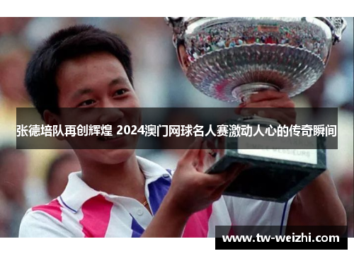 张德培队再创辉煌 2024澳门网球名人赛激动人心的传奇瞬间