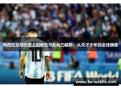 梅西在足球历史上的地位与影响力解析：从天才少年到全球偶像