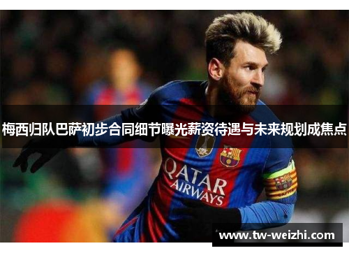 梅西归队巴萨初步合同细节曝光薪资待遇与未来规划成焦点