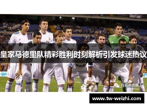 皇家马德里队精彩胜利时刻解析引发球迷热议