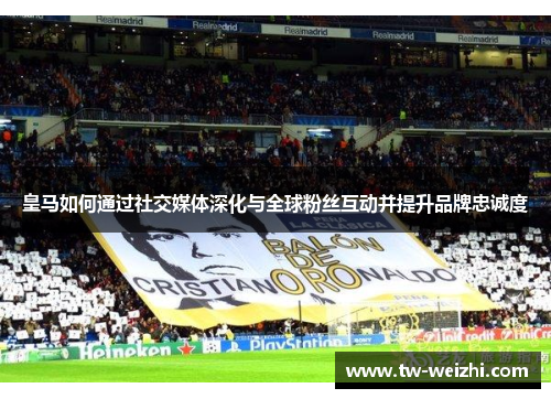 皇马如何通过社交媒体深化与全球粉丝互动并提升品牌忠诚度