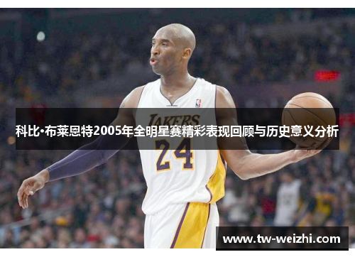 科比·布莱恩特2005年全明星赛精彩表现回顾与历史意义分析