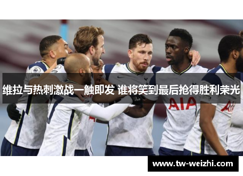 维拉与热刺激战一触即发 谁将笑到最后抢得胜利荣光