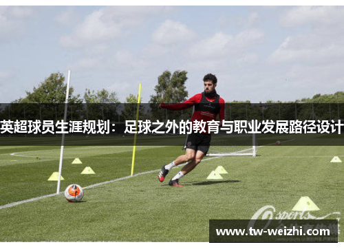 英超球员生涯规划：足球之外的教育与职业发展路径设计
