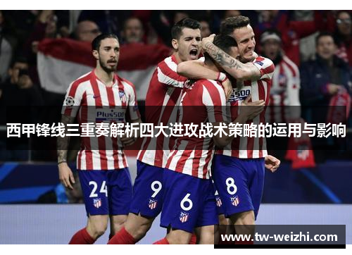 西甲锋线三重奏解析四大进攻战术策略的运用与影响 西甲锋线三重奏解析四大进攻战术策略的运用与影响