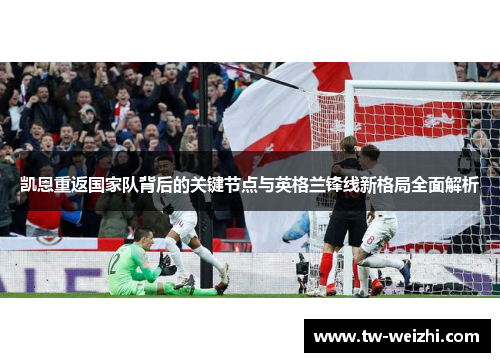 凯恩重返国家队背后的关键节点与英格兰锋线新格局全面解析