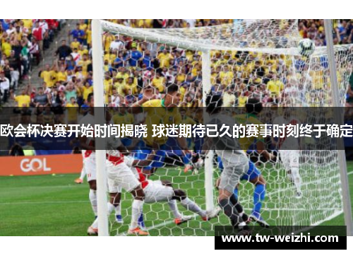 欧会杯决赛开始时间揭晓 球迷期待已久的赛事时刻终于确定
