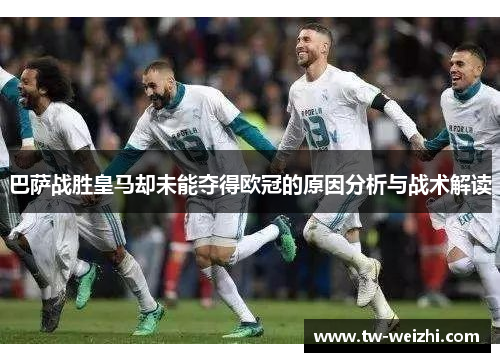 巴萨战胜皇马却未能夺得欧冠的原因分析与战术解读