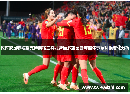 探讨欧足联被指支持英格兰夺冠背后多重因素与整体竞赛环境变化分析