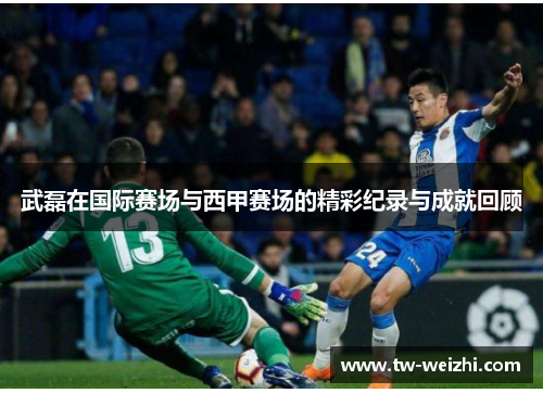 武磊在国际赛场与西甲赛场的精彩纪录与成就回顾
