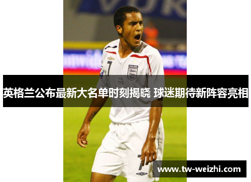 英格兰公布最新大名单时刻揭晓 球迷期待新阵容亮相