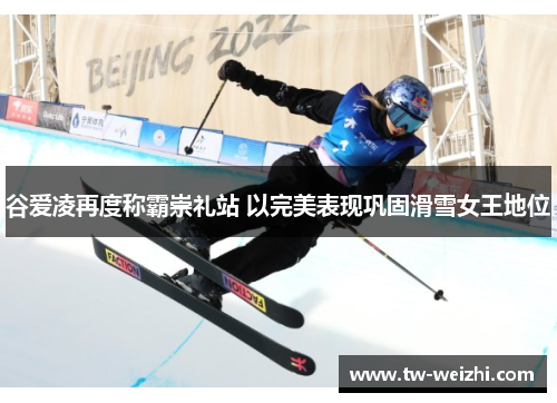 谷爱凌再度称霸崇礼站 以完美表现巩固滑雪女王地位