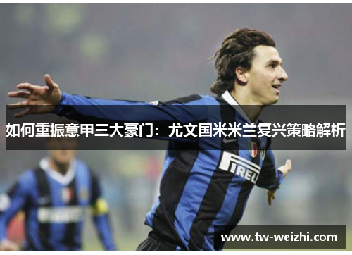 如何重振意甲三大豪门：尤文国米米兰复兴策略解析